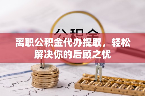 永宁离职公积金代办提取，轻松解决你的后顾之忧