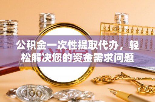 永宁公积金一次性提取代办，轻松解决您的资金需求问题