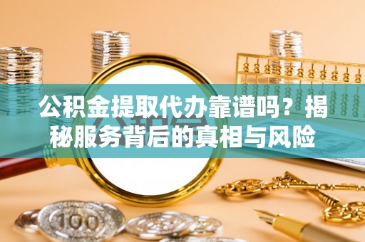永宁公积金提取代办靠谱吗？揭秘服务背后的真相与风险