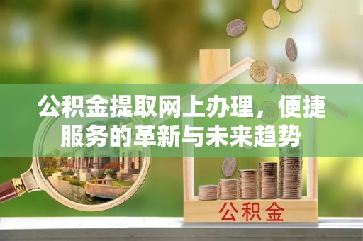 永宁公积金提取网上办理，便捷服务的革新与未来趋势