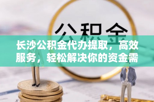 永宁长沙公积金代办提取，高效服务，轻松解决你的资金需求