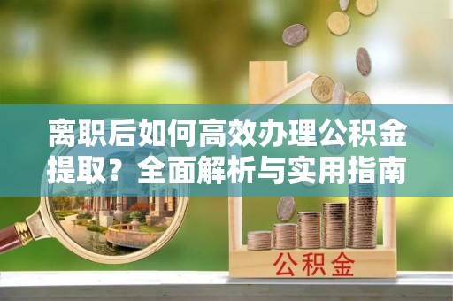 永宁离职后如何高效办理公积金提取？全面解析与实用指南
