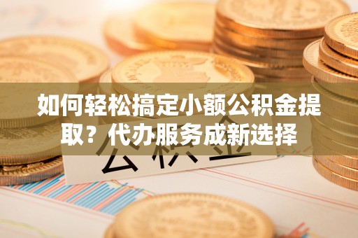 永宁如何轻松搞定小额公积金提取？代办服务成新选择