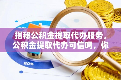 永宁揭秘公积金提取代办服务，公积金提取代办可信吗，你需要知道的真相