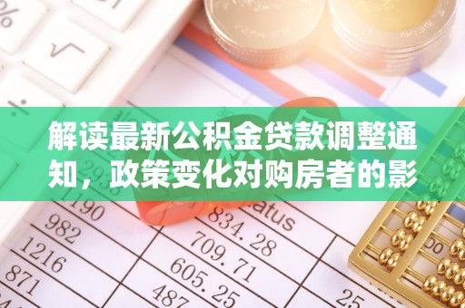 永宁解读最新公积金贷款调整通知，政策变化对购房者的影响与应对策略