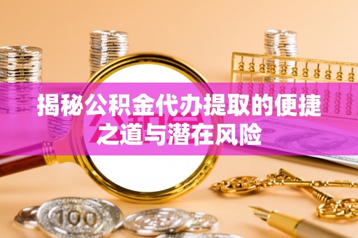永宁揭秘公积金代办提取的便捷之道与潜在风险