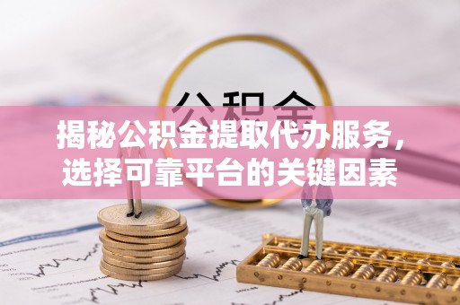 永宁揭秘公积金提取代办服务，选择可靠平台的关键因素