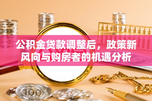 永宁公积金贷款调整后，政策新风向与购房者的机遇分析