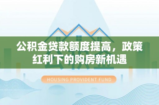 永宁公积金贷款额度提高，政策红利下的购房新机遇