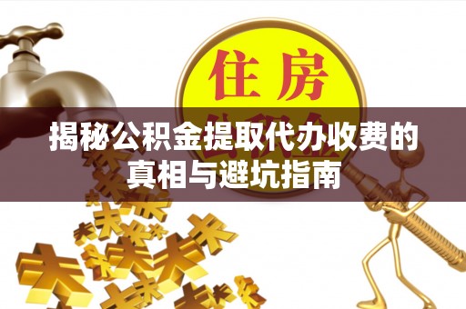 永宁揭秘公积金提取代办收费的真相与避坑指南