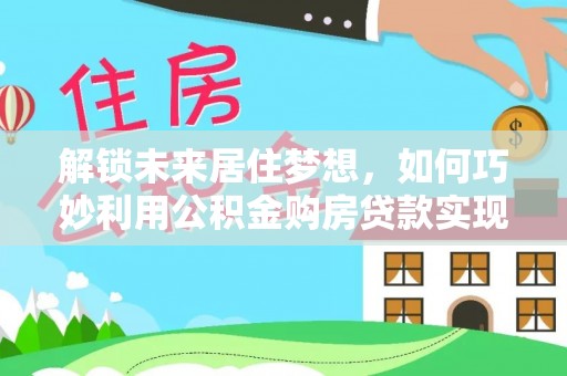 永宁解锁未来居住梦想，如何巧妙利用公积金购房贷款实现房产投资