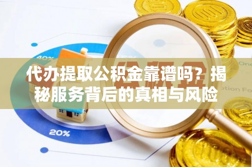 永宁代办提取公积金靠谱吗？揭秘服务背后的真相与风险
