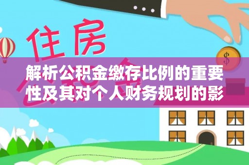 永宁解析公积金缴存比例的重要性及其对个人财务规划的影响