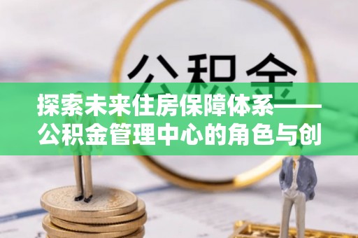 永宁探索未来住房保障体系——公积金管理中心的角色与创新
