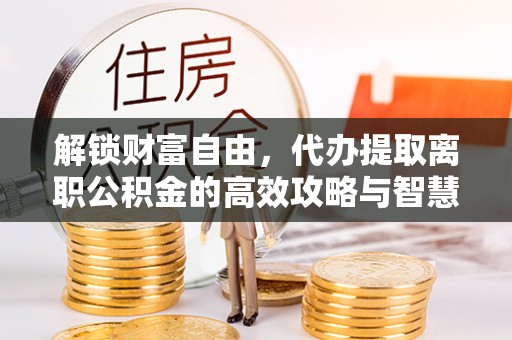 永宁解锁财富自由，代办提取离职公积金的高效攻略与智慧选择