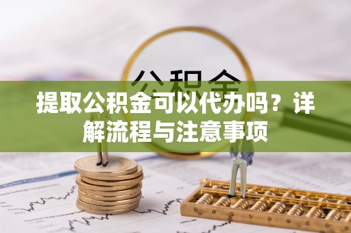 永宁提取公积金可以代办吗？详解流程与注意事项