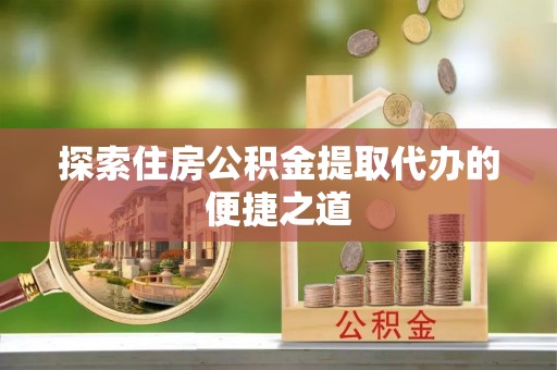 永宁探索住房公积金提取代办的便捷之道