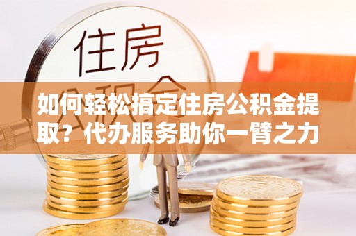 永宁如何轻松搞定住房公积金提取？代办服务助你一臂之力