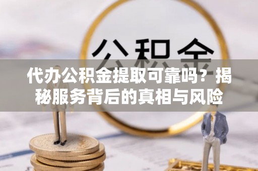 永宁代办公积金提取可靠吗？揭秘服务背后的真相与风险