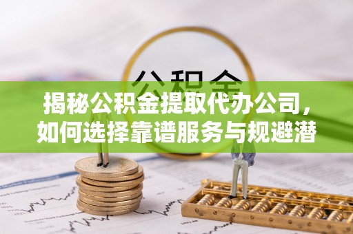 永宁揭秘公积金提取代办公司，如何选择靠谱服务与规避潜在风险