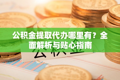 永宁公积金提取代办哪里有？全面解析与贴心指南