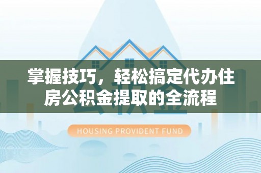 永宁掌握技巧，轻松搞定代办住房公积金提取的全流程
