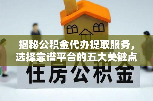 永宁揭秘公积金代办提取服务，选择靠谱平台的五大关键点