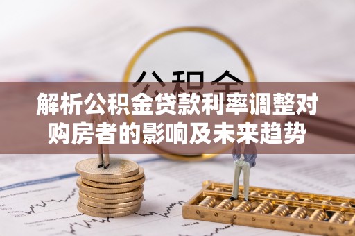 永宁解析公积金贷款利率调整对购房者的影响及未来趋势