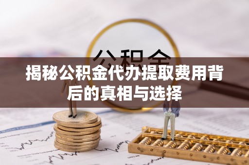 永宁揭秘公积金代办提取费用背后的真相与选择