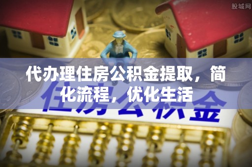 永宁代办理住房公积金提取，简化流程，优化生活