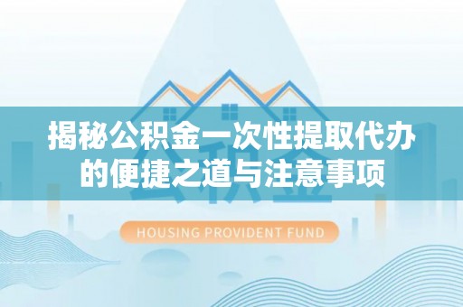 永宁揭秘公积金一次性提取代办的便捷之道与注意事项