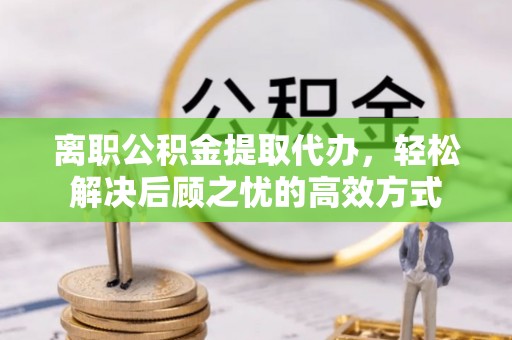 永宁离职公积金提取代办，轻松解决后顾之忧的高效方式