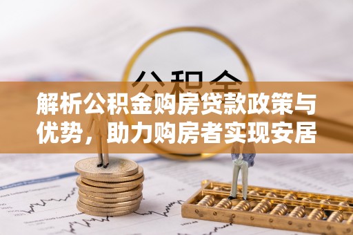 永宁解析公积金购房贷款政策与优势，助力购房者实现安居梦想