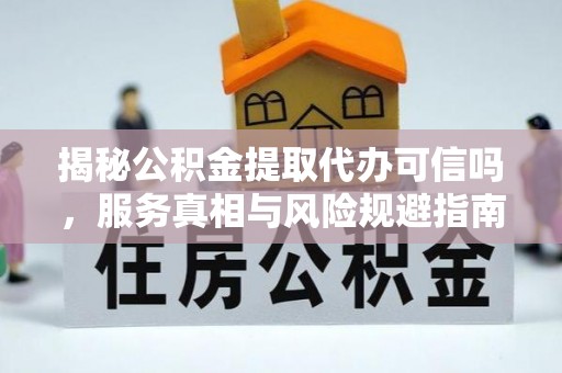 永宁揭秘公积金提取代办可信吗，服务真相与风险规避指南