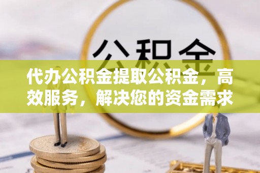 永宁代办公积金提取公积金，高效服务，解决您的资金需求