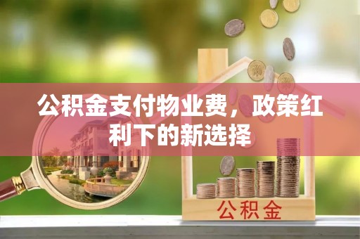 永宁公积金支付物业费，政策红利下的新选择