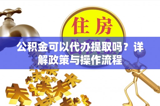永宁公积金可以代办提取吗？详解政策与操作流程