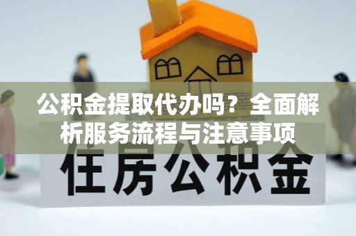 永宁公积金提取代办吗？全面解析服务流程与注意事项