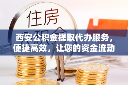 永宁西安公积金提取代办服务，便捷高效，让您的资金流动无忧