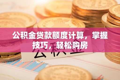 永宁公积金贷款额度计算，掌握技巧，轻松购房