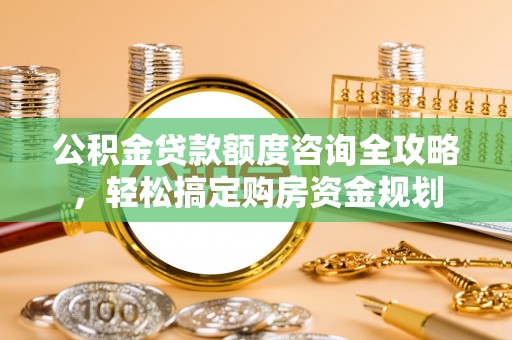 永宁公积金贷款额度咨询全攻略，轻松搞定购房资金规划