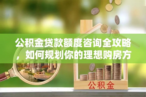永宁公积金贷款额度咨询全攻略，如何规划你的理想购房方案