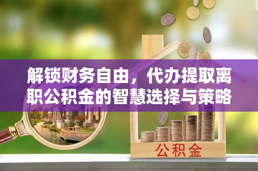 永宁解锁财务自由，代办提取离职公积金的智慧选择与策略