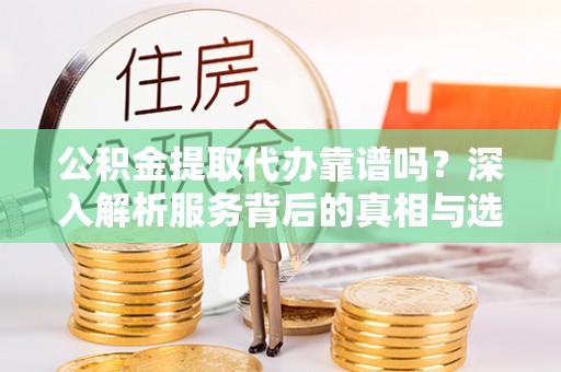 永宁公积金提取代办靠谱吗？深入解析服务背后的真相与选择指南