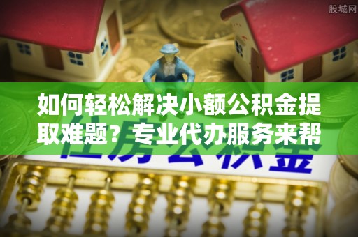 永宁如何轻松解决小额公积金提取难题？专业代办服务来帮忙
