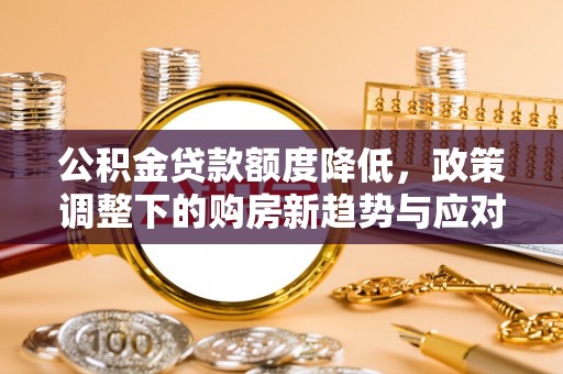 永宁公积金贷款额度降低，政策调整下的购房新趋势与应对策略