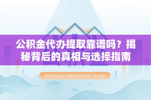 永宁公积金代办提取靠谱吗？揭秘背后的真相与选择指南