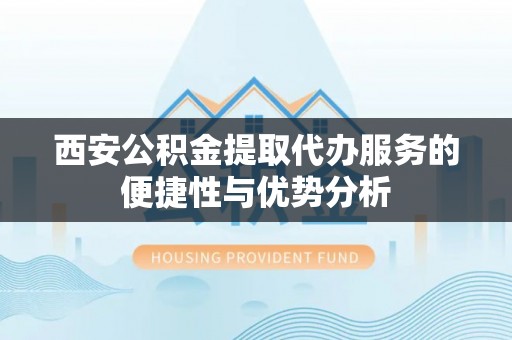 永宁西安公积金提取代办服务的便捷性与优势分析