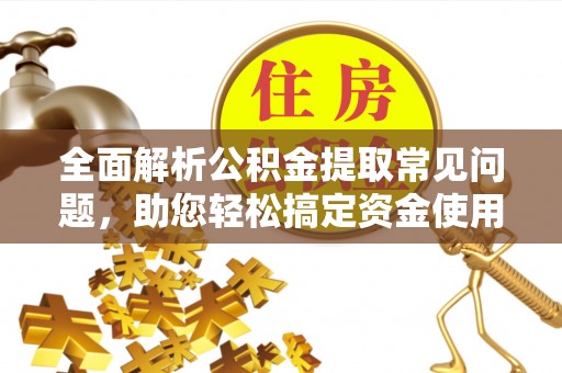 永宁全面解析公积金提取常见问题，助您轻松搞定资金使用