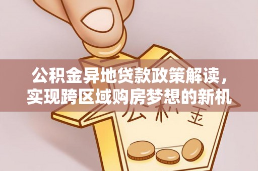 永宁公积金异地贷款政策解读，实现跨区域购房梦想的新机遇